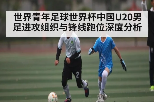 世界青年足球世界杯中国U20男足进攻组织与锋线跑位深度分析