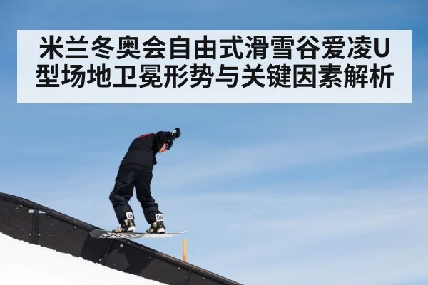 米兰冬奥会自由式滑雪谷爱凌U型场地卫冕形势与关键因素解析